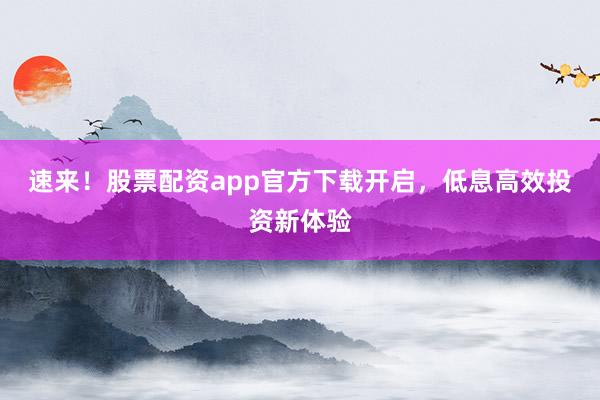 速来！股票配资app官方下载开启，低息高效投资新体验