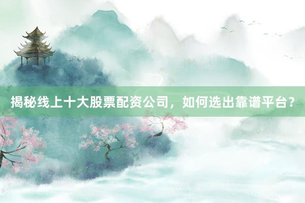 揭秘线上十大股票配资公司，如何选出靠谱平台？