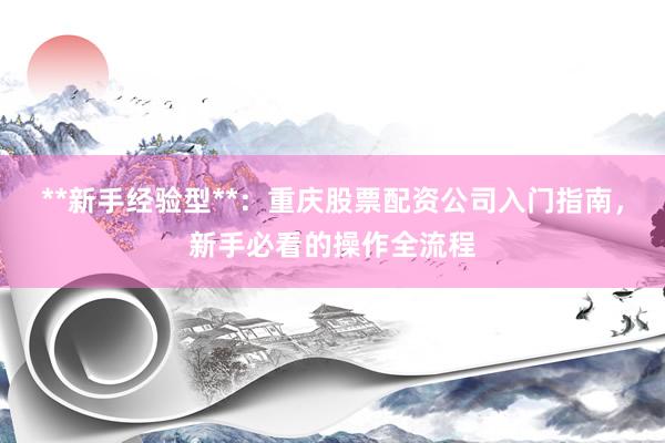 **新手经验型**：重庆股票配资公司入门指南，新手必看的操作全流程