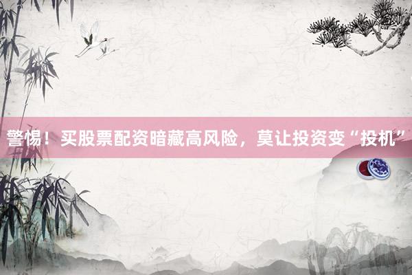 警惕！买股票配资暗藏高风险，莫让投资变“投机”