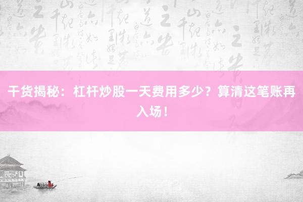 干货揭秘：杠杆炒股一天费用多少？算清这笔账再入场！
