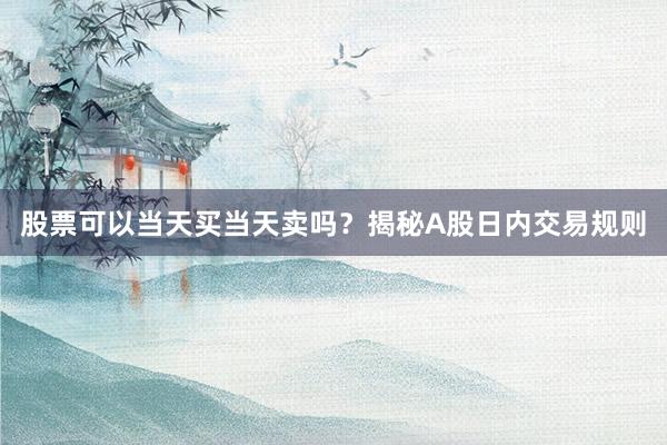 股票可以当天买当天卖吗？揭秘A股日内交易规则