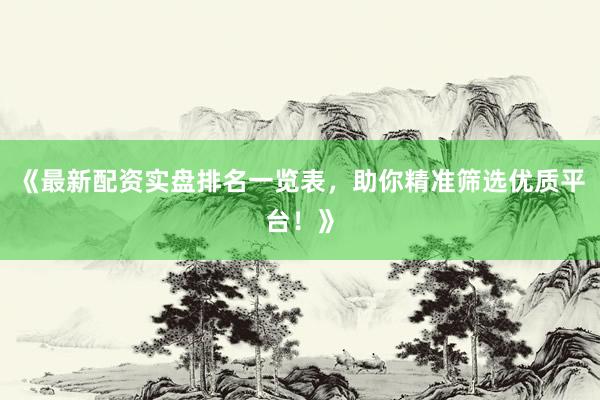 《最新配资实盘排名一览表，助你精准筛选优质平台！》