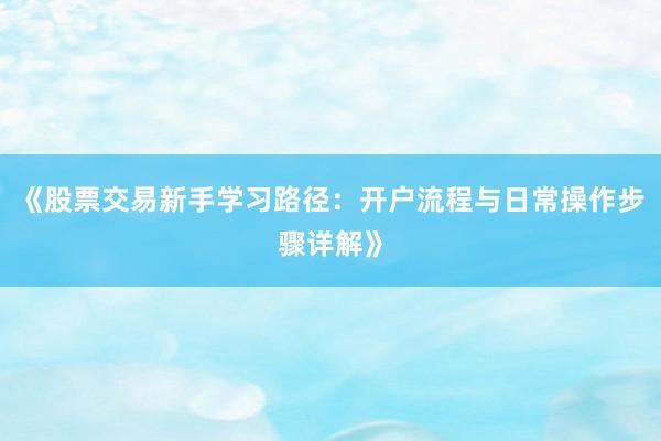 《股票交易新手学习路径：开户流程与日常操作步骤详解》