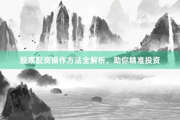 股票配资操作方法全解析，助你精准投资