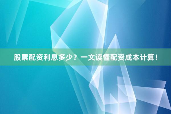 股票配资利息多少？一文读懂配资成本计算！