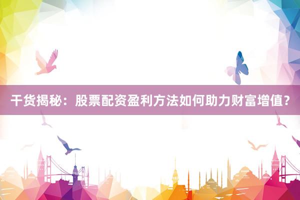 干货揭秘：股票配资盈利方法如何助力财富增值？