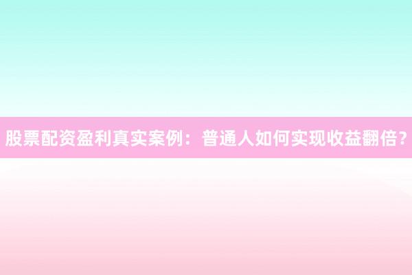 股票配资盈利真实案例：普通人如何实现收益翻倍？