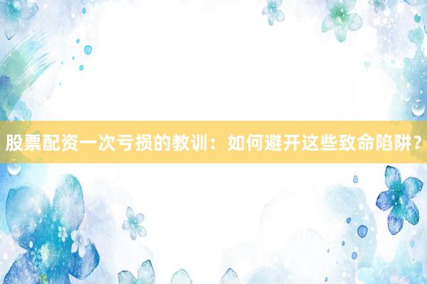股票配资一次亏损的教训：如何避开这些致命陷阱？