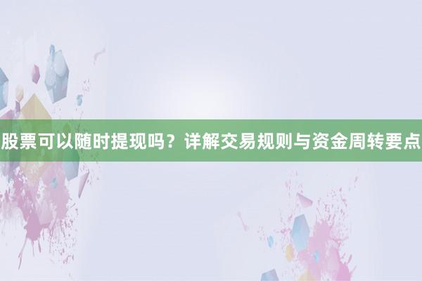 股票可以随时提现吗？详解交易规则与资金周转要点