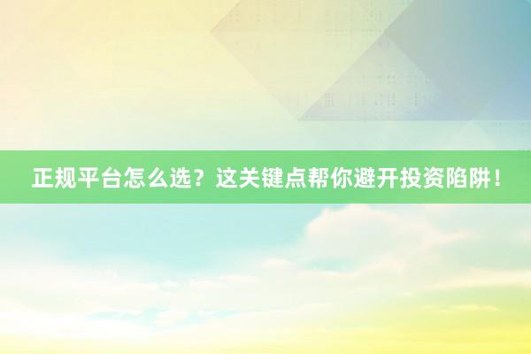 正规平台怎么选？这关键点帮你避开投资陷阱！