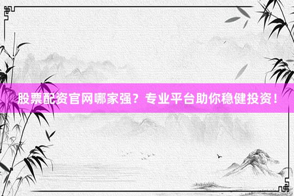 股票配资官网哪家强？专业平台助你稳健投资！