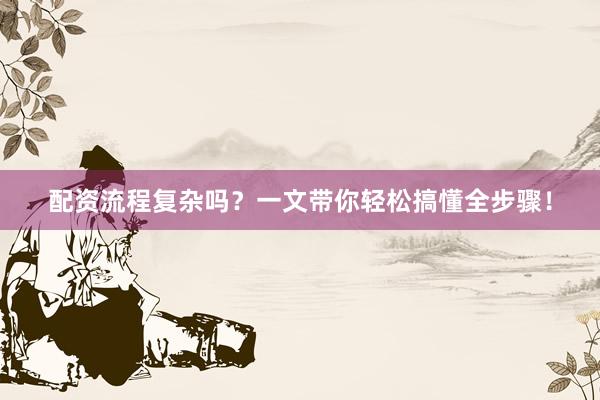 配资流程复杂吗？一文带你轻松搞懂全步骤！