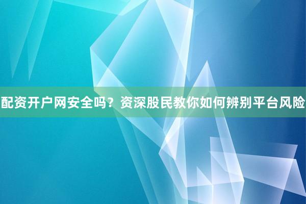 配资开户网安全吗？资深股民教你如何辨别平台风险