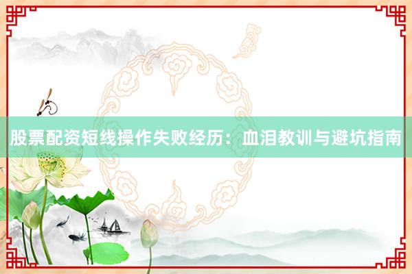 股票配资短线操作失败经历：血泪教训与避坑指南