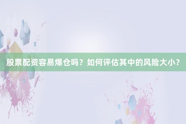 股票配资容易爆仓吗？如何评估其中的风险大小？