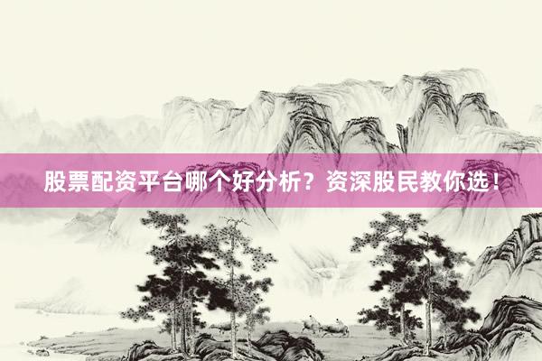 股票配资平台哪个好分析？资深股民教你选！