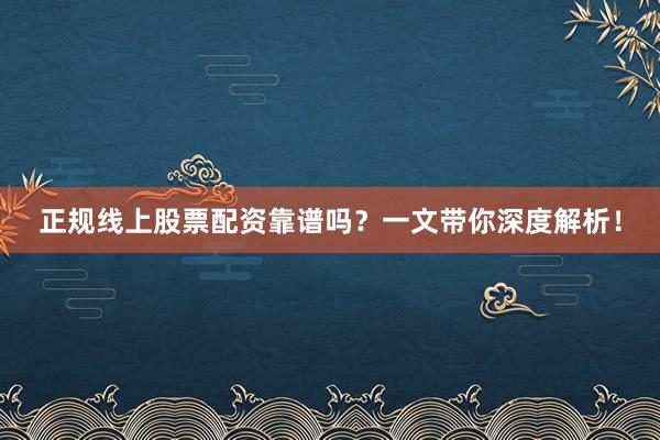 正规线上股票配资靠谱吗？一文带你深度解析！