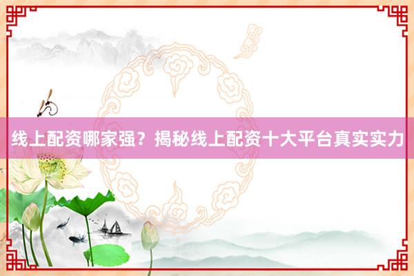 线上配资哪家强？揭秘线上配资十大平台真实实力