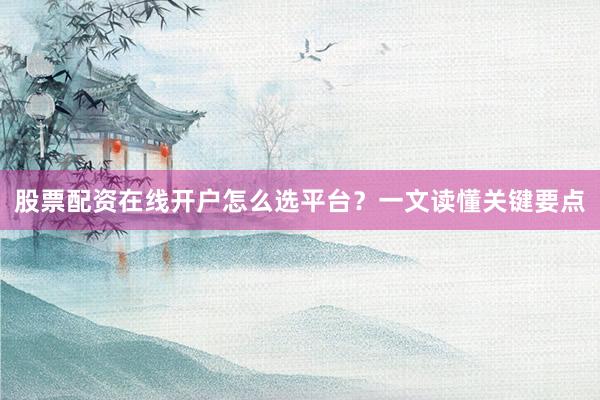 股票配资在线开户怎么选平台？一文读懂关键要点
