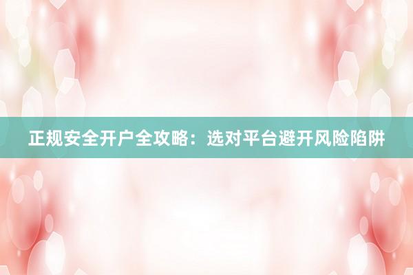 正规安全开户全攻略：选对平台避开风险陷阱