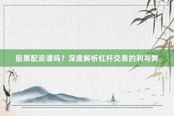 股票配资谱吗？深度解析杠杆交易的利与弊