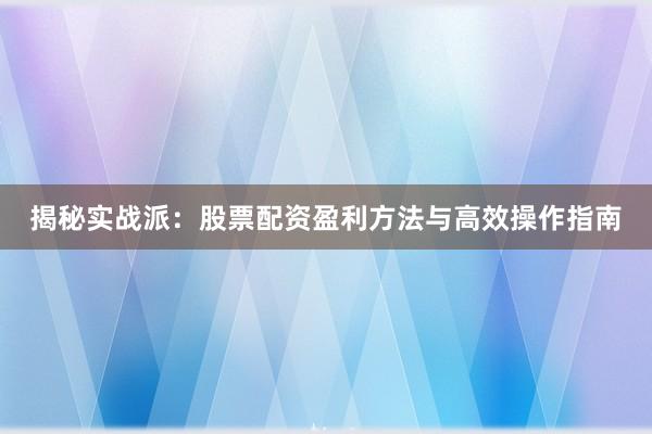 揭秘实战派：股票配资盈利方法与高效操作指南