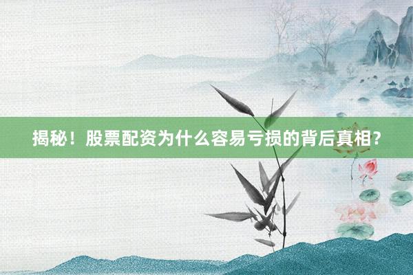 揭秘！股票配资为什么容易亏损的背后真相？