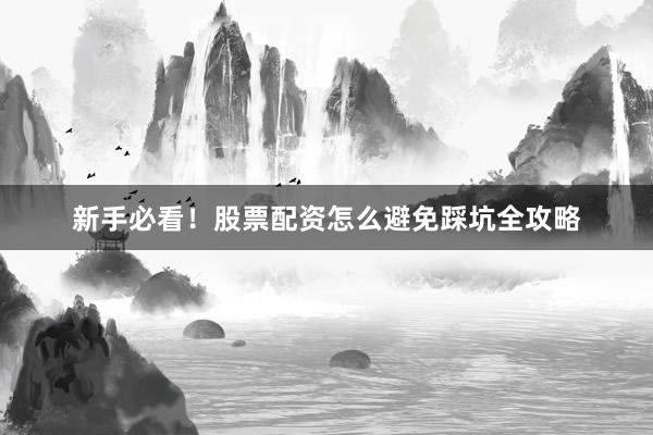 新手必看！股票配资怎么避免踩坑全攻略