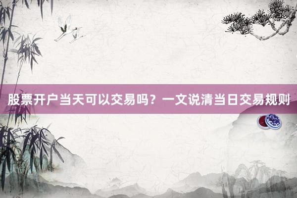 股票开户当天可以交易吗？一文说清当日交易规则
