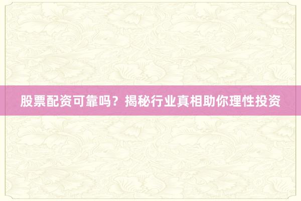 股票配资可靠吗？揭秘行业真相助你理性投资