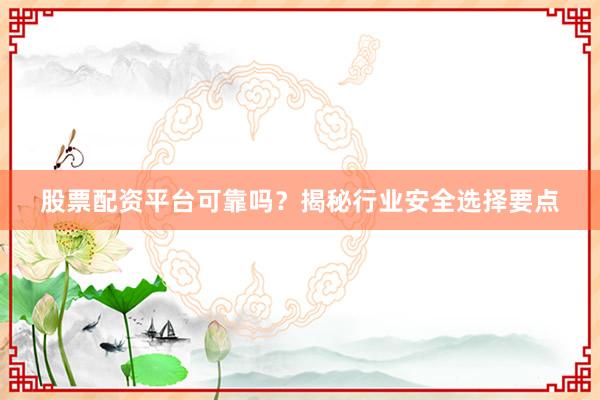股票配资平台可靠吗？揭秘行业安全选择要点