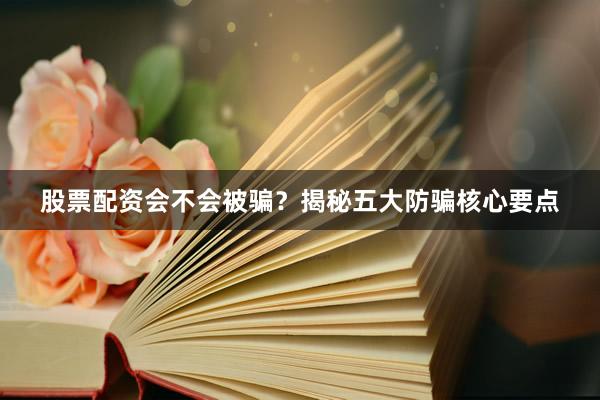 股票配资会不会被骗？揭秘五大防骗核心要点