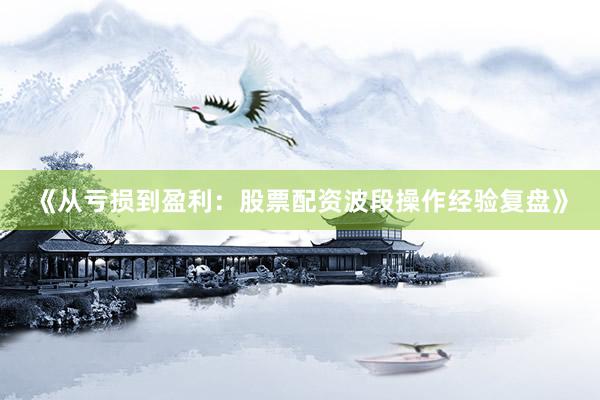 《从亏损到盈利：股票配资波段操作经验复盘》
