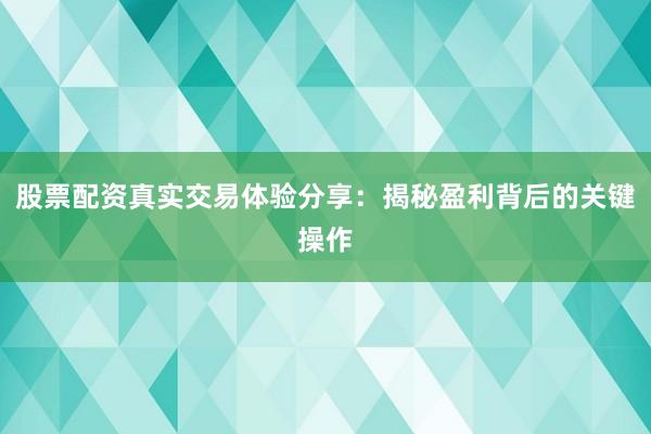股票配资真实交易体验分享：揭秘盈利背后的关键操作