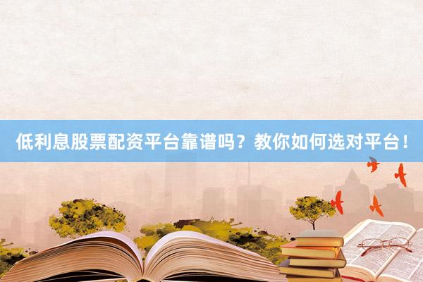 低利息股票配资平台靠谱吗？教你如何选对平台！