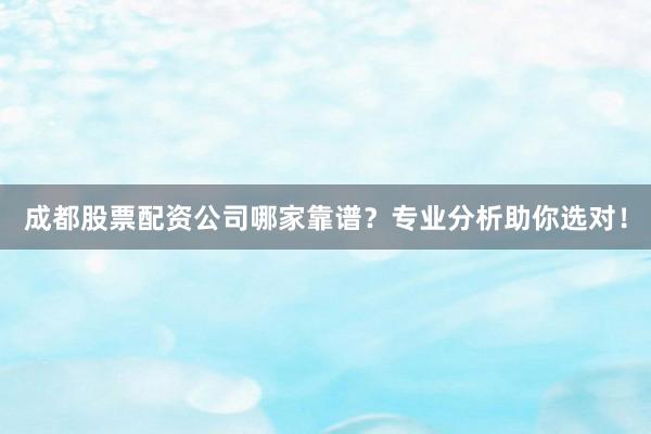 成都股票配资公司哪家靠谱？专业分析助你选对！