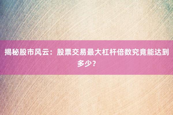 揭秘股市风云：股票交易最大杠杆倍数究竟能达到多少？