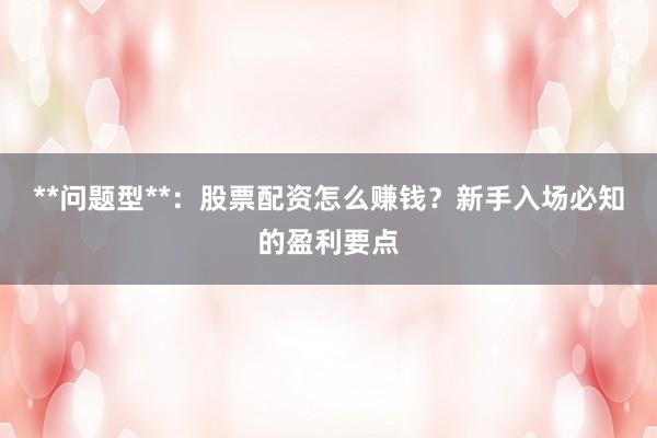 **问题型**：股票配资怎么赚钱？新手入场必知的盈利要点