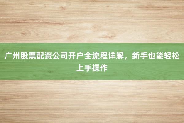 广州股票配资公司开户全流程详解，新手也能轻松上手操作
