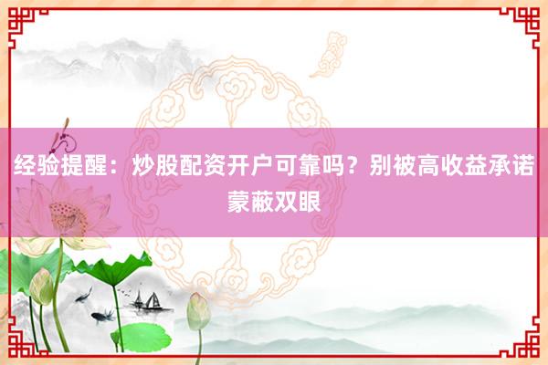 经验提醒：炒股配资开户可靠吗？别被高收益承诺蒙蔽双眼