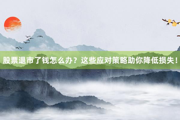 股票退市了钱怎么办？这些应对策略助你降低损失！