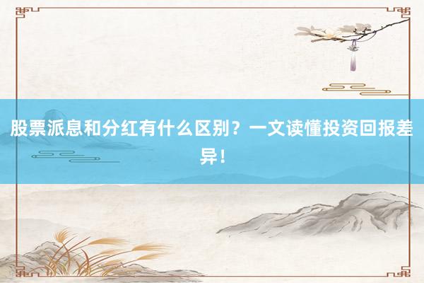 股票派息和分红有什么区别？一文读懂投资回报差异！