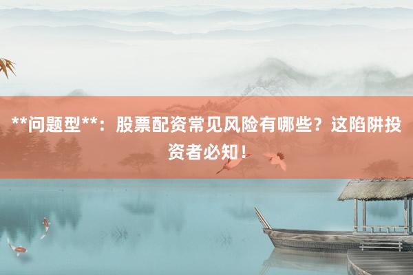 **问题型**：股票配资常见风险有哪些？这陷阱投资者必知！
