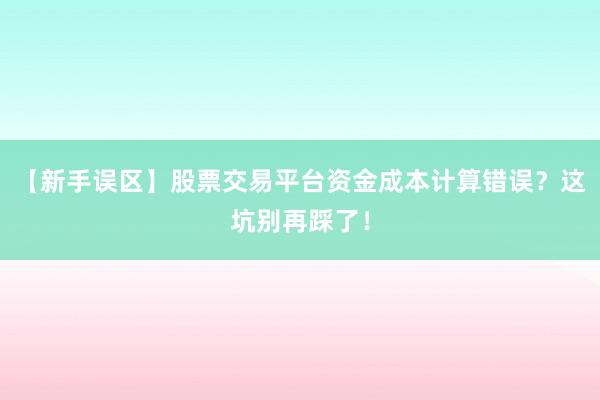 【新手误区】股票交易平台资金成本计算错误？这坑别再踩了！