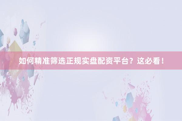 如何精准筛选正规实盘配资平台？这必看！
