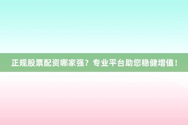 正规股票配资哪家强？专业平台助您稳健增值！
