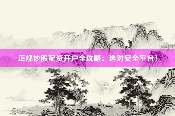 正规炒股配资开户全攻略：选对安全平台！