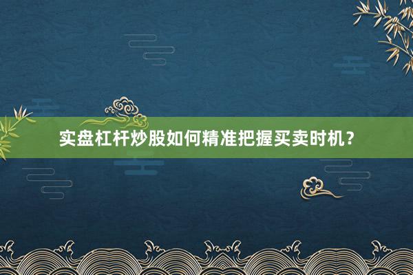 实盘杠杆炒股如何精准把握买卖时机？