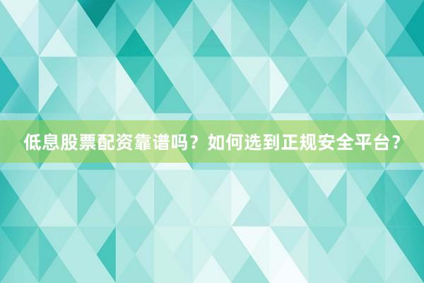 低息股票配资靠谱吗？如何选到正规安全平台？